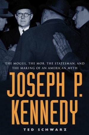 Joseph P. Kennedy: The Mob, the Mogul, the Statesman, and the Making of an American Myth